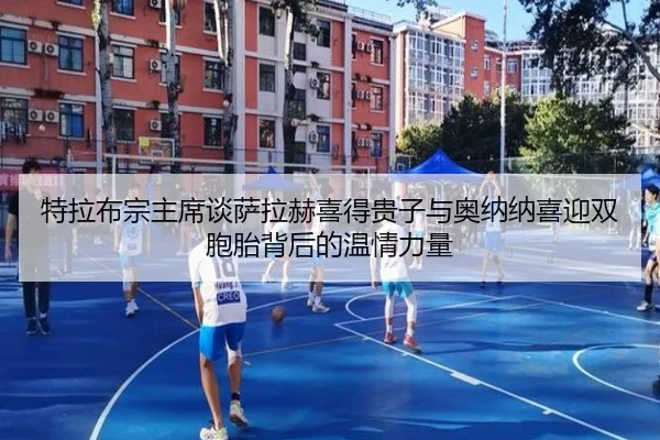特拉布宗主席谈萨拉赫喜得贵子与奥纳纳喜迎双胞胎背后的温情力量