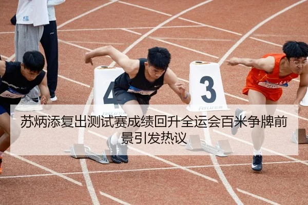苏炳添复出测试赛成绩回升全运会百米争牌前景引发热议
