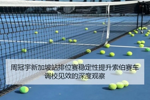 周冠宇新加坡站排位赛稳定性提升索伯赛车调校见效的深度观察